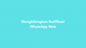 Cara Menghilangkan Notifikasi WhatsApp Web